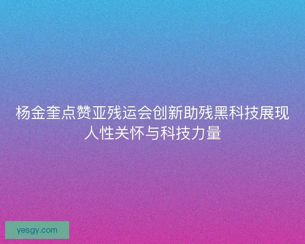 杨金奎点赞亚残运会创新助残黑科技展现人性关怀与科技力量