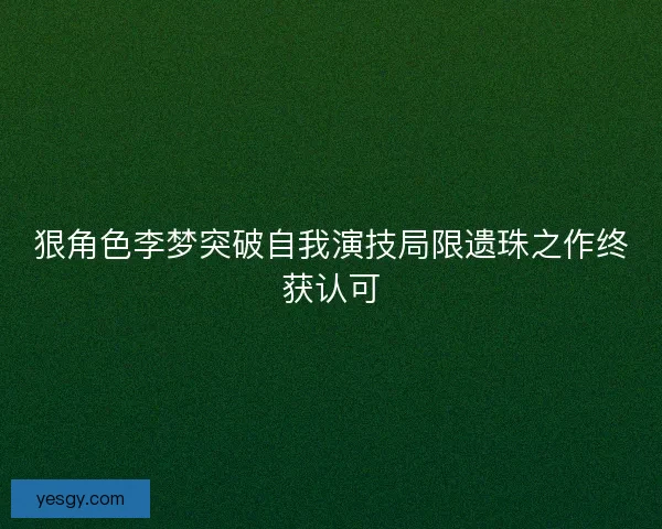 狠角色李梦突破自我演技局限遗珠之作终获认可