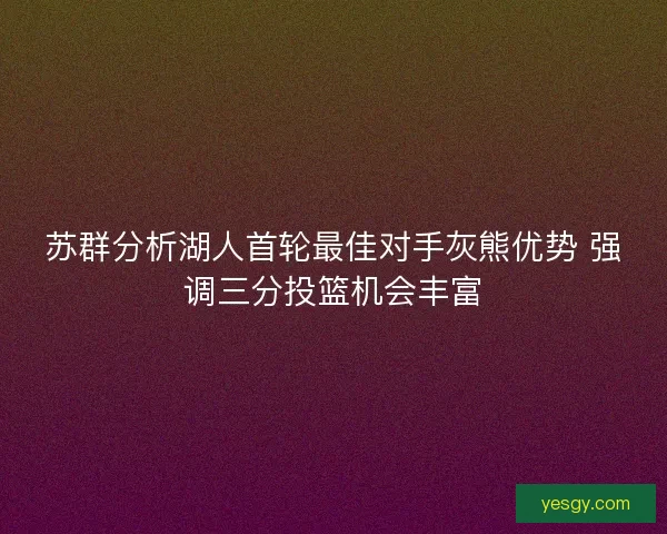 苏群分析湖人首轮最佳对手灰熊优势 强调三分投篮机会丰富