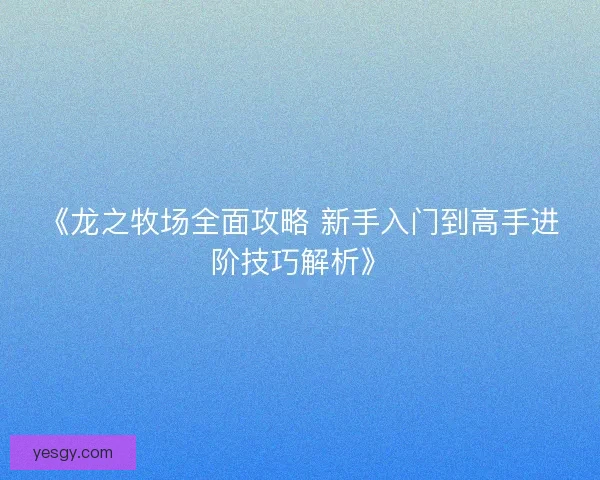 《龙之牧场全面攻略 新手入门到高手进阶技巧解析》