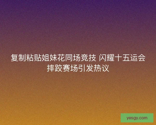复制粘贴姐妹花同场竞技 闪耀十五运会摔跤赛场引发热议