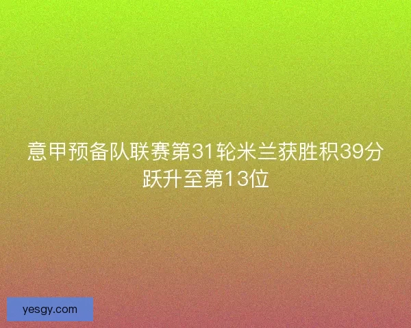 意甲预备队联赛第31轮米兰获胜积39分跃升至第13位