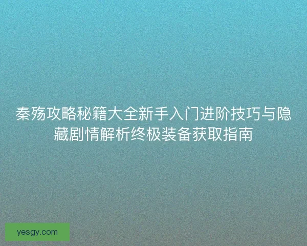 秦殇攻略秘籍大全新手入门进阶技巧与隐藏剧情解析终极装备获取指南 秦殇攻略秘籍大全新手入门进阶技巧与隐藏剧情解析终极装备获取指南